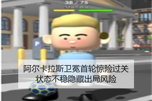 阿尔卡拉斯卫冕首轮惊险过关 状态不稳隐藏出局风险